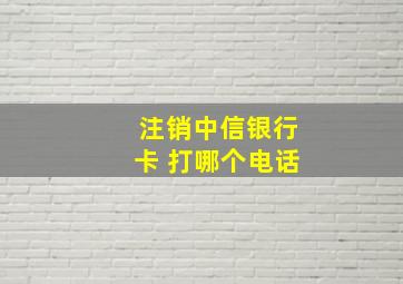 注销中信银行卡 打哪个电话